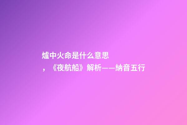 爐中火命是什么意思，《夜航船》解析(七)——納音五行(1)